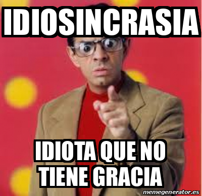 Meme Personalizado Idiosincrasia IDIOTA Que No Tiene Gracia 31690103