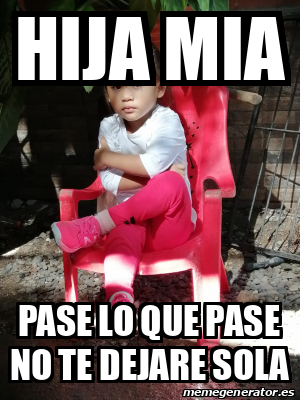 Meme Personalizado Hija Mia Pase Lo Que Pase No Te Dejare Sola