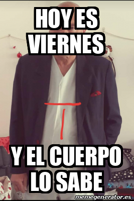 Meme Personalizado Hoy Es Viernes Y El Cuerpo Lo Sabe 31722761