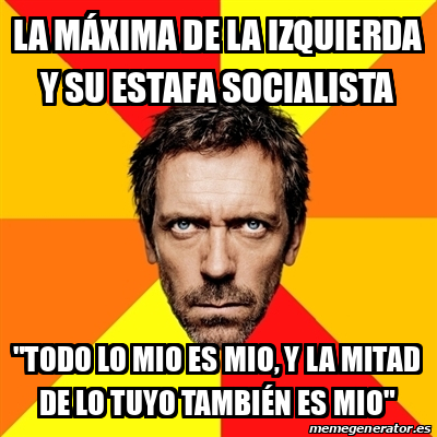 Meme House La M Xima De La Izquierda Y Su Estafa Socialista Todo Lo