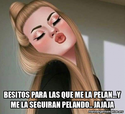 Meme Personalizado BESITOS PARA LAS QUE ME LA PELAN Y ME LA