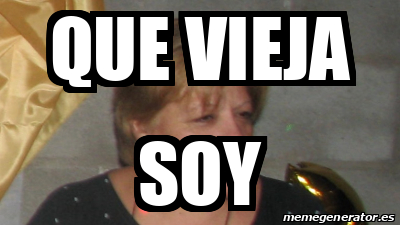 Meme Personalizado Que Vieja Soy 31795406