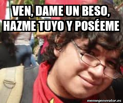 Meme Personalizado Ven dame un beso hazme tuyo y poséeme 31805131