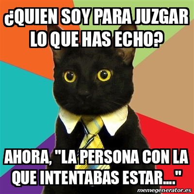 Meme Business Cat Quien Soy Para Juzgar Lo Que Has Echo Ahora La