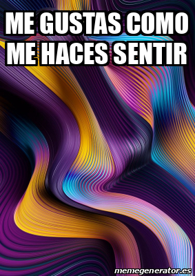 Meme Personalizado Me Gustas Como Me Haces Sentir