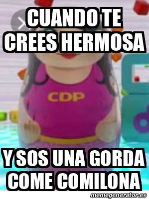 Meme Personalizado Cuando Te Crees Hermosa Y Sos Una Gorda Come