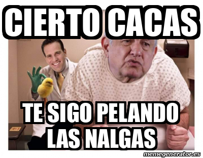 Meme Personalizado Cierto Cacas Te Sigo Pelando Las Nalgas