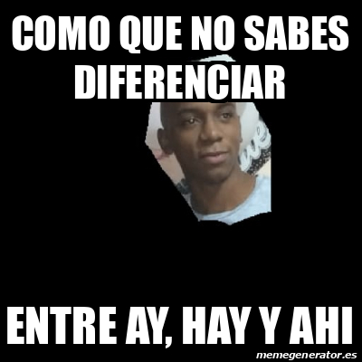 Meme Personalizado Como Que No Sabes Diferenciar Entre Ay Hay Y Ahi