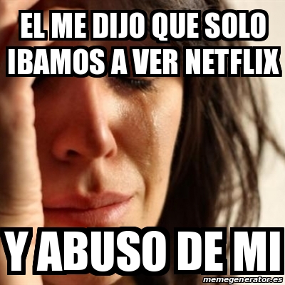 Meme Problems El Me Dijo Que Solo Ibamos A Ver Netflix Y Abuso De Mi