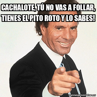 Meme Julio Iglesias Cachalote tú no vas a follar tienes el pito