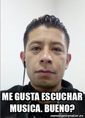 Meme Personalizado Me Gusta Escuchar Musica Bueno