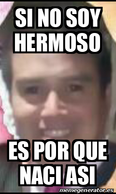 Meme Personalizado Si No Soy Hermoso Es Por Que Naci Asi