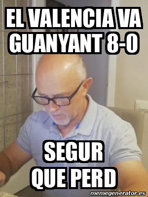 Meme Personalizado El Valencia Va Guanyant 8 0 Segur Que Perd 31982800