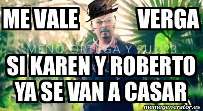 Meme Personalizado Me Vale Verga Si Karen Y Roberto Ya Se Van A Casar