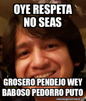 Meme Personalizado Oye Respeta No Seas Grosero Pendejo Wey Baboso