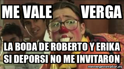 Meme Personalizado Me Vale Verga La Boda De Roberto Y Erika Si