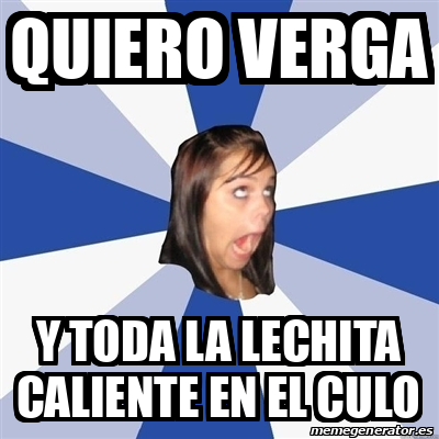 Meme Annoying Facebook Girl Quiero Verga Y Toda La Lechita Caliente