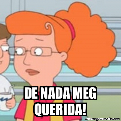 Meme Personalizado De Nada Meg Querida 32224409