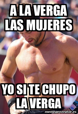 Meme Personalizado A La Verga Las Mujeres Yo Si Te Chupo La Verga