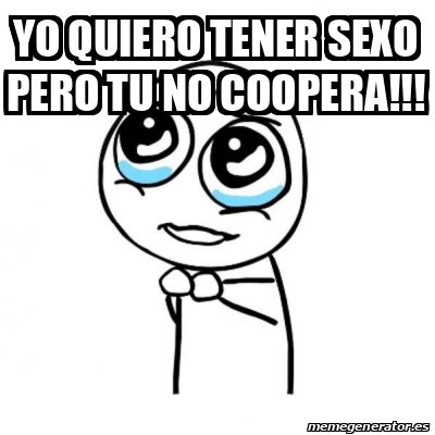 Meme Por Favor Yo Quiero Tener Sexo Pero Tu No Coopera