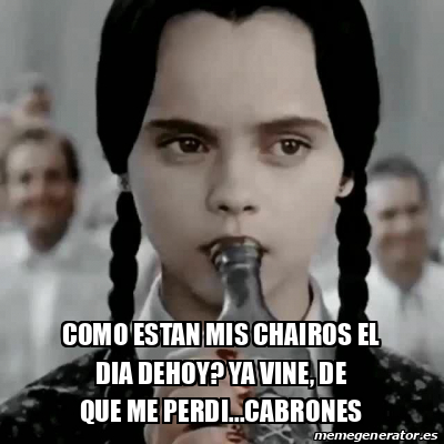 Meme Personalizado Como Estan Mis Chairos El Dia Dehoy Ya Vine De