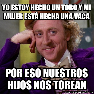 Meme Willy Wonka Yo Estoy Hecho Un Toro Y Mi Mujer Est Hecha Una