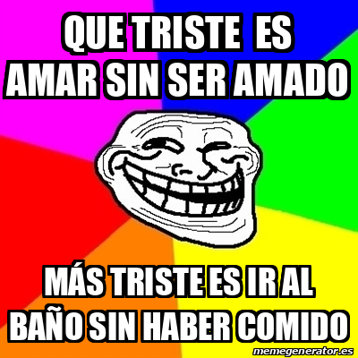 Meme Troll Que Triste es amar sin ser Amado Más triste es ir al baño