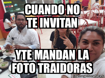 Meme Personalizado Cuando No Te Invitan Yte Mandan La Foto Traidoras