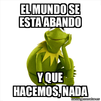 Meme Kermit The Frog El Mundo Se Esta Abando Y Que Hacemos Nada