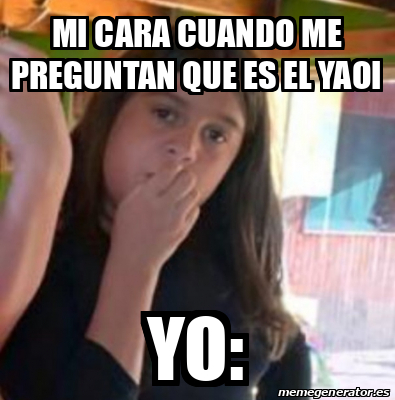 Meme Personalizado Mi Cara Cuando Me Preguntan Que Es El Yaoi Yo