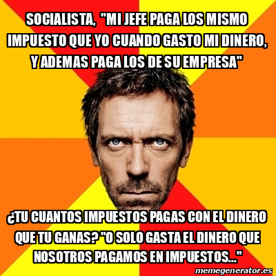 Meme House Socialista Mi Jefe Paga Los Mismo Impuesto Que Yo Cuando