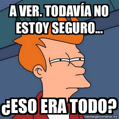 Meme Futurama Fry A Ver Todav A No Estoy Seguro Eso Era Todo