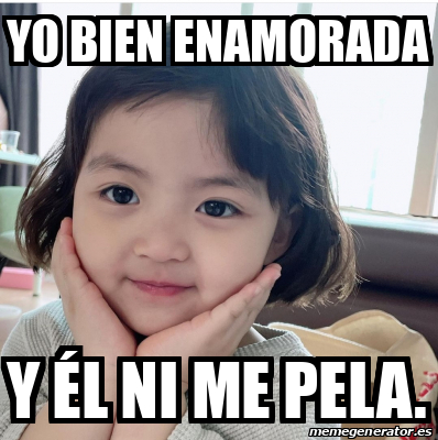 Meme Personalizado Yo bien enamorada Y él ni me pela 32408385