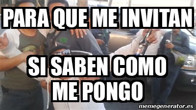 Meme Personalizado Para Que Me Invitan Si Saben Como Me Pongo