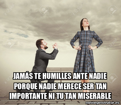 Meme Personalizado Jamás te humilles ante nadie porque nadie merece