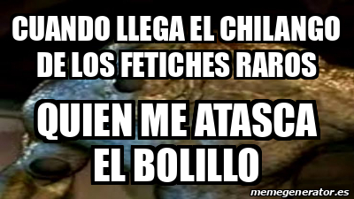 Meme Personalizado Cuando Llega El Chilango De Los Fetiches Raros