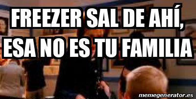 Meme Personalizado Freezer sal de ahí esa no es tu familia 32430483