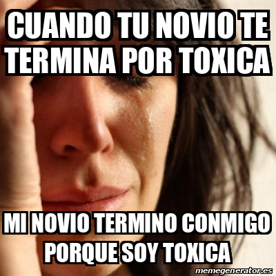 Meme Problems Cuando Tu Novio Te Termina Por Toxica Mi Novio Termino