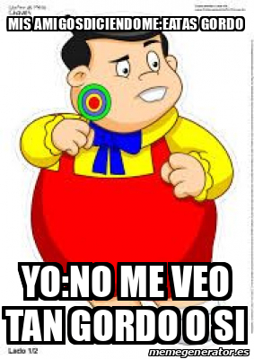 Meme Personalizado Mis Amigosdiciendome Eatas Gordo Yo No Me Veo Tan