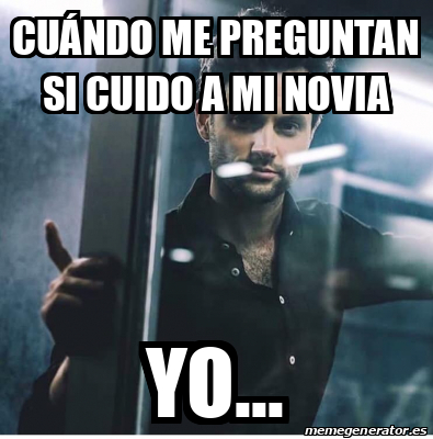 Meme Personalizado cUÁNDO ME PREGUNTAN SI CUIDO A MI NOVIA YO