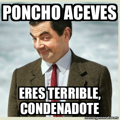 Meme Mr Bean Poncho Aceves Eres Terrible Condenadote