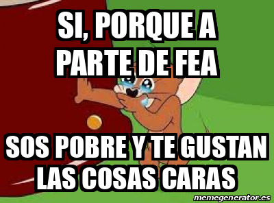 Meme Personalizado Si Porque A Parte De Fea Sos Pobre Y Te Gustan