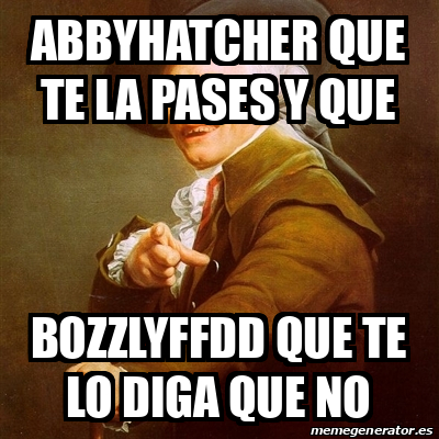 Meme Joseph Ducreux Abbyhatcher Que Te La Pases Y Que Bozzlyffdd Que