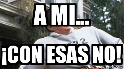 Meme Personalizado A Mi Con Esas No