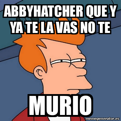 Meme Futurama Fry Abbyhatcher Que Y Ya Te La Vas No Te MUrio 32097743