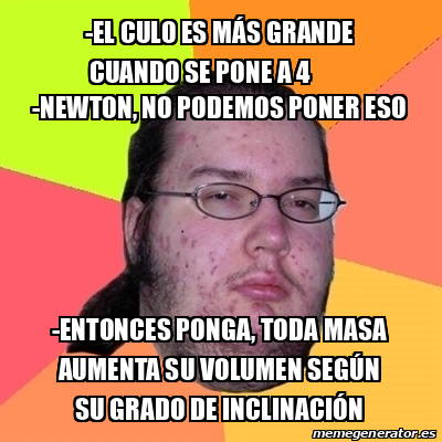 Meme Friki El CULO ES MÁS GRANDE CUANDO SE PONE A 4 NEWTON NO