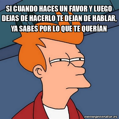 Meme Futurama Fry Si Cuando Haces Un Favor Y Luego Dejas De Hacerlo