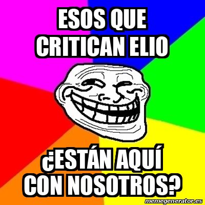 Meme Troll Esos Que Critican Elio Est N Aqu Con Nosotros