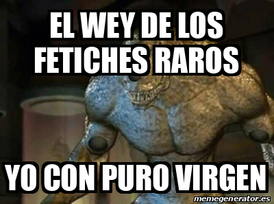 Meme Personalizado El Wey De Los Fetiches Raros Yo Con Puro Virgen