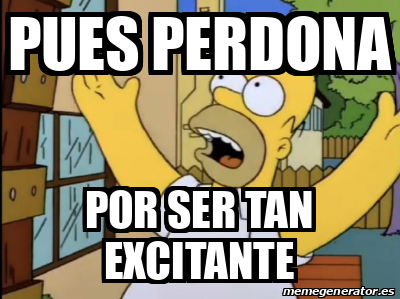 Meme Personalizado Pues Perdona Por Ser Tan Excitante 33113386